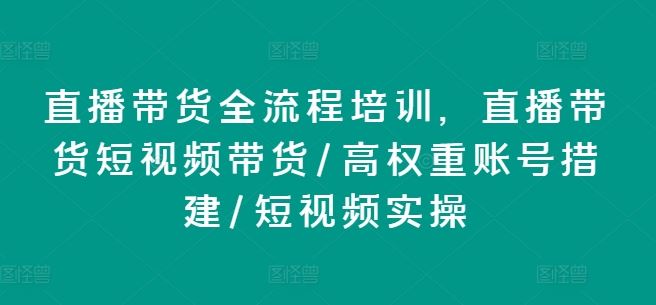 直播带货全流程培训，直播带货短视频带货/高权重账号措建/短视频实操-必智轻创社