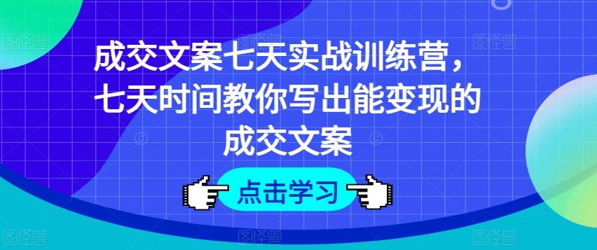 成交文案七天实战训练营，七天时间教你写出能变现的成交文案-必智轻创社