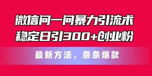 微信问一问暴力引流术，稳定日引300+创业粉，最新方法，条条爆款【揭秘】-必智轻创社