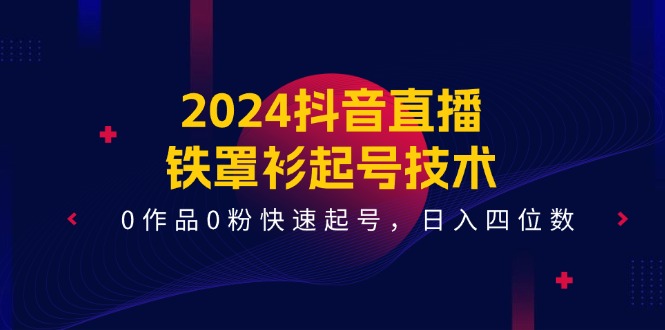 2024抖音直播铁罩衫起号技术，0作品0粉快速起号，日入四位数（14节课）-必智轻创社