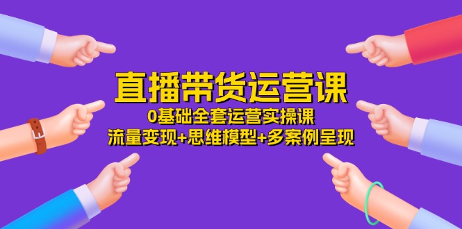 直播带货运营课，0基础全套运营实操 流量变现+思维模型+多案例呈现（34节）-必智轻创社