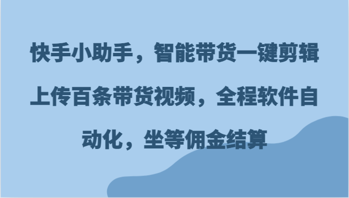 快手小助手，智能带货一键剪辑上传百条带货视频，全程软件自动化，坐等佣金结算-必智轻创社