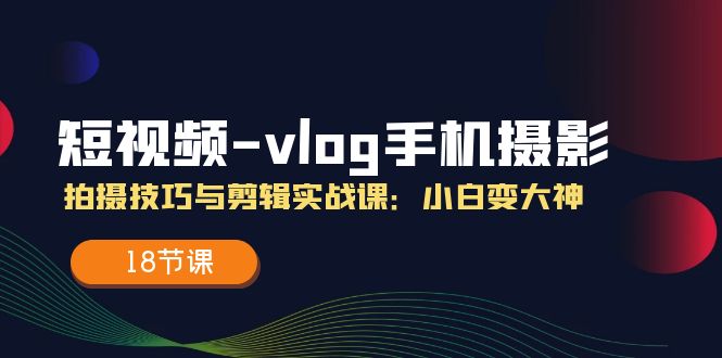 短视频vlog手机摄影拍摄技巧与剪辑实战课，小白变大神（18节课）-必智轻创社