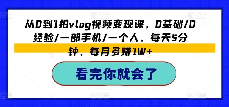 从0到1拍vlog视频变现课，0基础/0经验/一部手机/一个人，每天5分钟，每月多赚1W+-必智轻创社