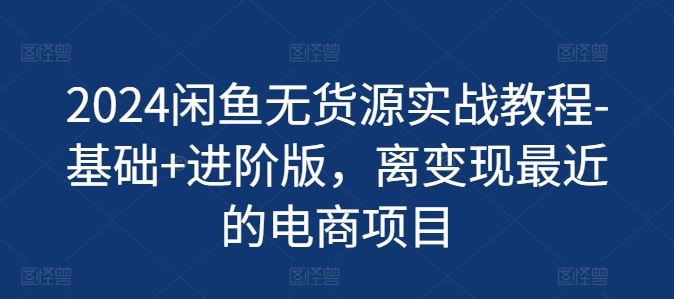 2024闲鱼无货源实战教程-基础+进阶版，离变现最近的电商项目-必智轻创社