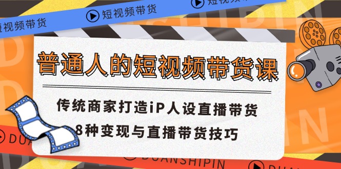 普通人的短视频带货课 传统商家打造iP人设直播带货 8种变现与直播带货技巧-必智轻创社