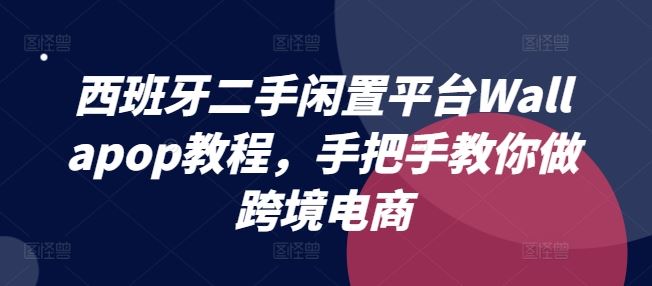 西班牙二手闲置平台Wallapop教程，手把手教你做跨境电商-必智轻创社