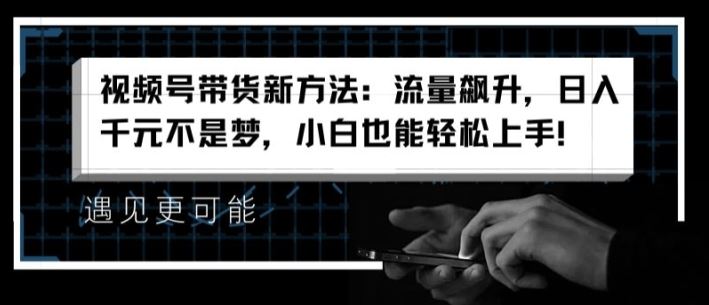 视频号带货新方法：流量飙升，日入千元不是梦，小白也能轻松上手【揭秘】-必智轻创社