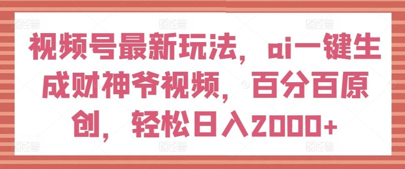 视频号最新玩法，ai一键生成财神爷视频，百分百原创，轻松日入2000+【揭秘】-必智轻创社