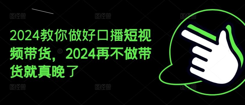 2024教你做好口播短视频带货，2024再不做带货就真晚了-必智轻创社