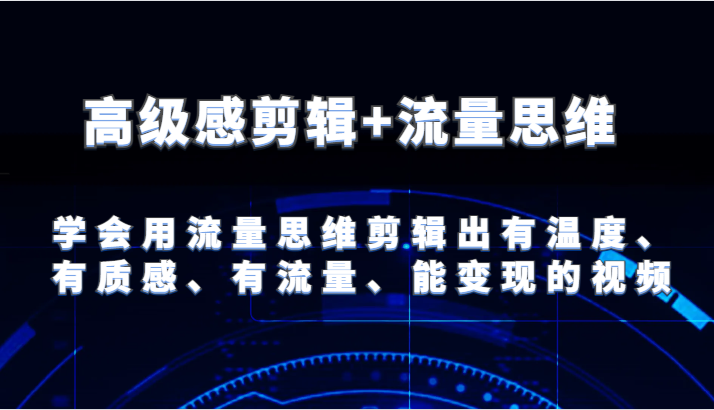 高级感剪辑+流量思维 学会用流量思维剪辑出有温度、有质感、有流量、能变现的视频-必智轻创社