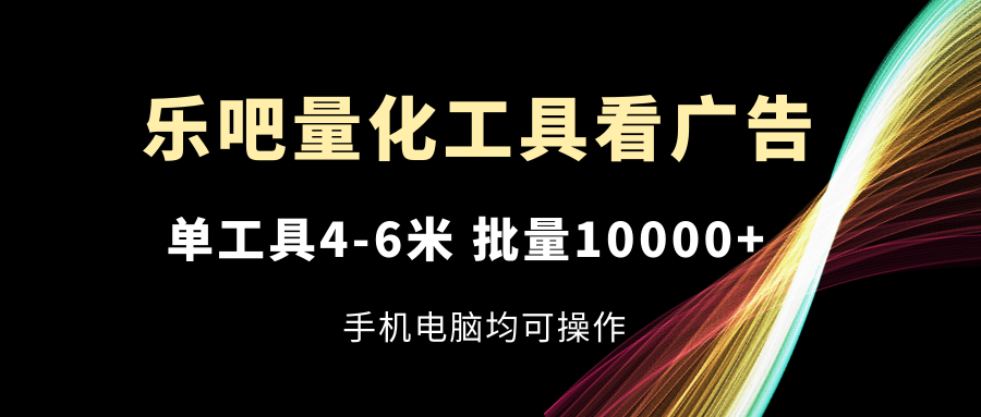 乐吧量化工具看广告，单工具4-6米，批量10000+，手机电脑均可操作-必智轻创社