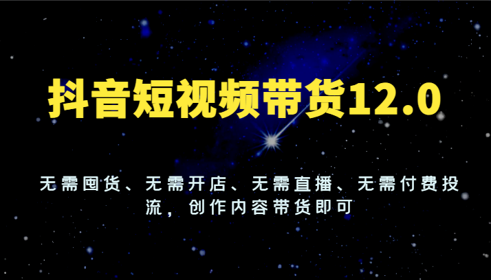 抖音短视频带货12.0，无需囤货、无需开店、无需直播、无需付费投流，创作内容带货即可-必智轻创社