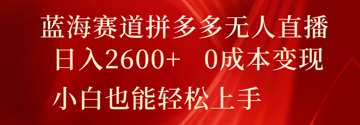 蓝海赛道拼多多无人直播，日入2600+，0成本变现，小白也能轻松上手-必智轻创社