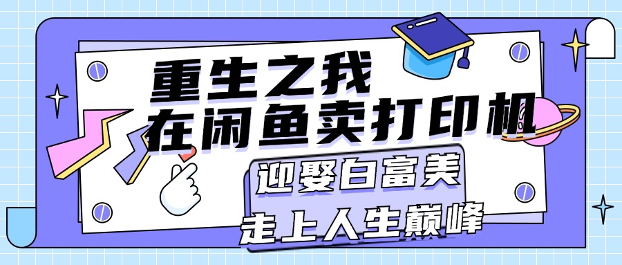 （11681期）重生之我在闲鱼卖打印机，月入过万，迎娶白富美，走上人生巅峰-必智轻创社