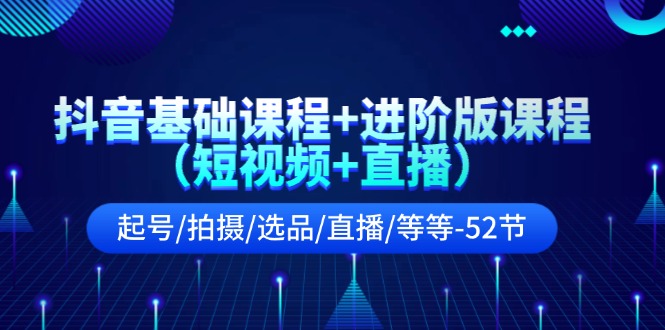 （11686期）抖音基础课程+进阶版课程（短视频+直播）起号/拍摄/选品/直播/等等-52节-必智轻创社