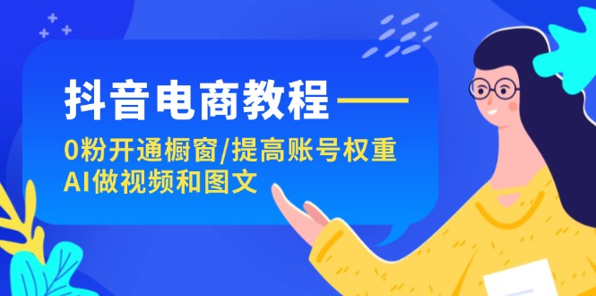 （11761期）抖音电商教程：0粉开通橱窗/提高账号权重/AI做视频和图文-必智轻创社