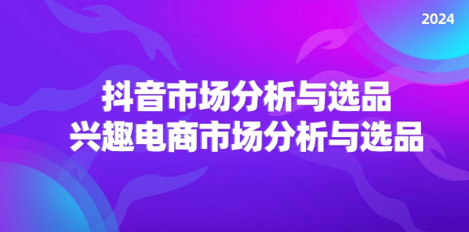 （11800期）2024抖音/市场分析与选品，兴趣电商市场分析与选品-必智轻创社