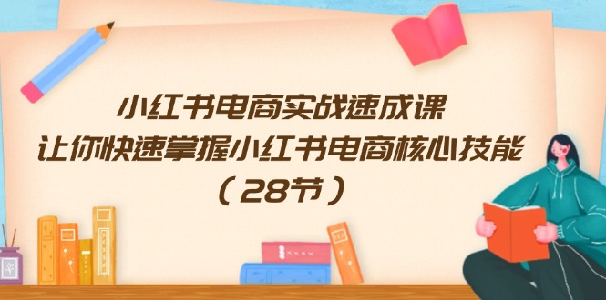 （11824期）小红书电商实战速成课，让你快速掌握小红书电商核心技能（28节）-必智轻创社