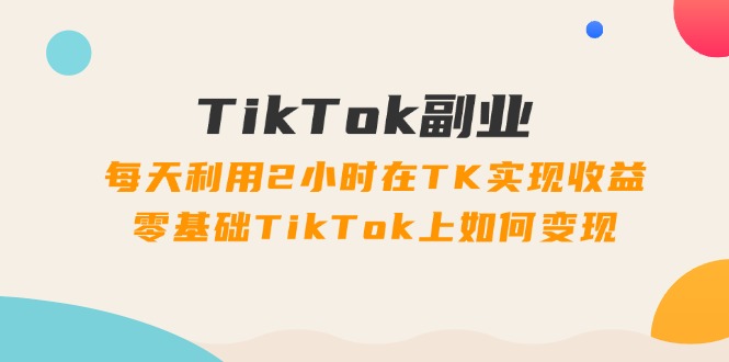 （11826期）TikTok副业：每天利用2小时在TK实现收益，零基础TikTok上如何变现，34节程-必智轻创社