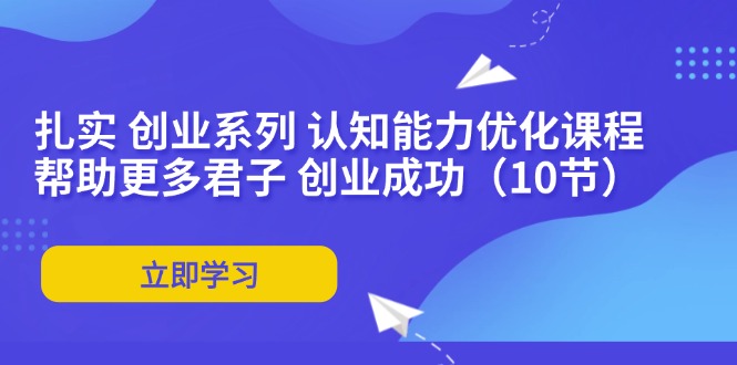 （11838期）扎实 创业系列 认知能力优化课程：帮助更多君子 创业成功（10节）-必智轻创社