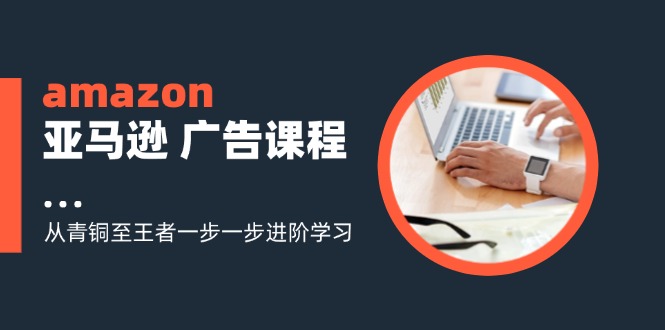 （11839期）amazon亚马逊 广告课程：从青铜至王者一步一步进阶学习（16节）-必智轻创社