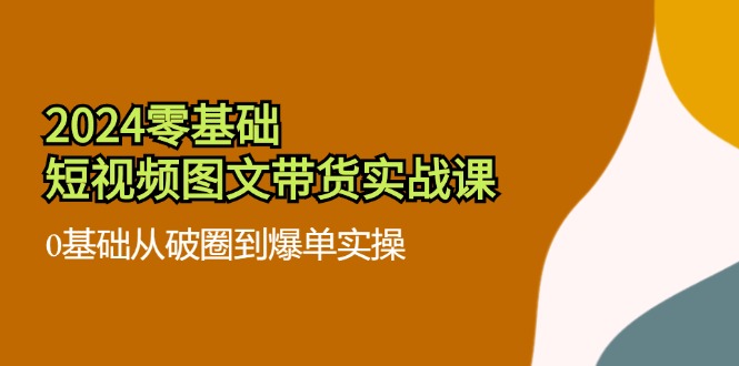 （11878期）2024零基础·短视频图文带货实战课：0基础从破圈到爆单实操（35节课）-必智轻创社