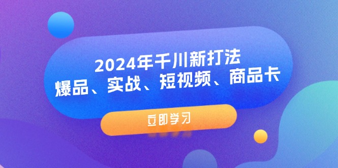 （11875期）2024年千川新打法：爆品、实战、短视频、商品卡（8节课）-必智轻创社