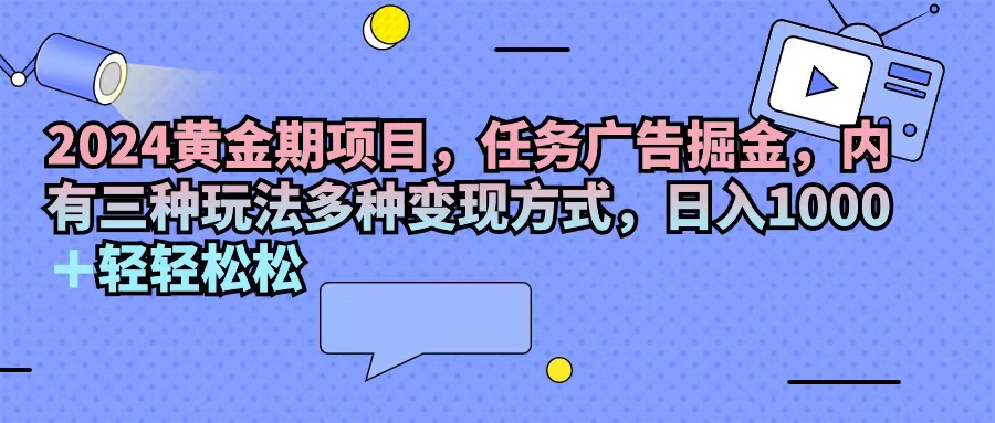 （11871期）2024黄金期项目，任务广告掘金，内有三种玩法多种变现方式，日入1000+…-必智轻创社