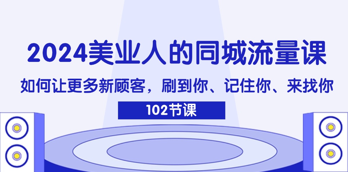 （11918期）2024美业人的同城流量课：如何让更多新顾客，刷到你、记住你、来找你-必智轻创社