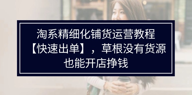 （11937期）淘系精细化铺货运营教程【快速出单】，草根没有货源，也能开店挣钱-必智轻创社