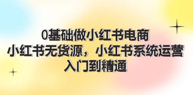 （11960期）0基础做小红书电商，小红书无货源，小红书系统运营，入门到精通 (70节)-必智轻创社