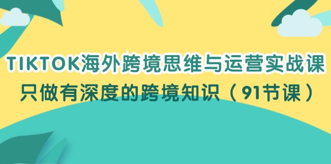 （12010期）TIKTOK海外跨境思维与运营实战课，只做有深度的跨境知识（91节课）-必智轻创社