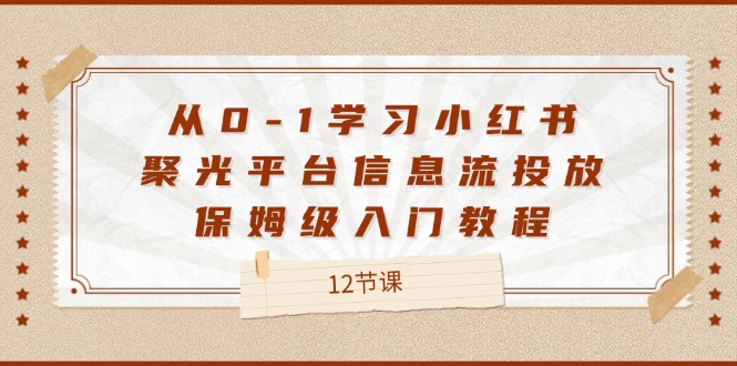 （12020期）从0-1学习小红书 聚光平台信息流投放，保姆级入门教程（12节课）-必智轻创社