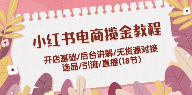 （12063期）小红书电商揽金教程：开店基础/后台讲解/无货源对接/选品/引流/直播(18节)-必智轻创社