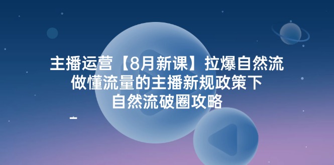 （12094期）主播运营【8月新课】拉爆自然流，做懂流量的主播新规政策下，自然流破…-必智轻创社