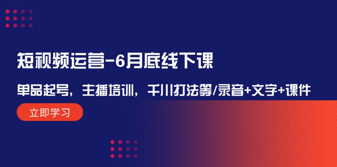 （12105期）短视频运营-6月底线下课：单品起号，主播培训，千川打法等/录音+文字+课件-必智轻创社