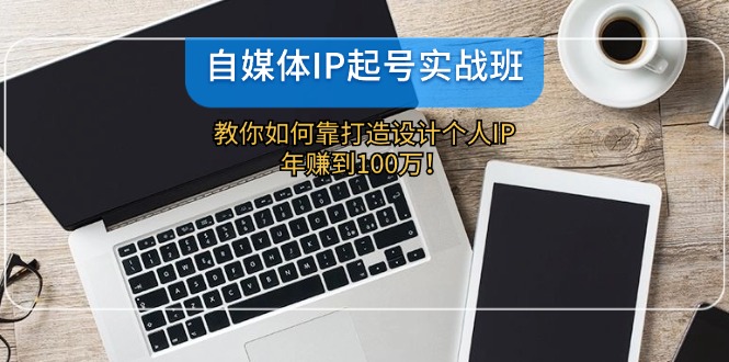 （12115期）自媒体IP-起号实战班：教你如何靠打造设计个人IP，年赚到100万！-必智轻创社