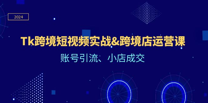 （12152期）Tk跨境短视频实战&跨境店运营课：账号引流、小店成交-必智轻创社