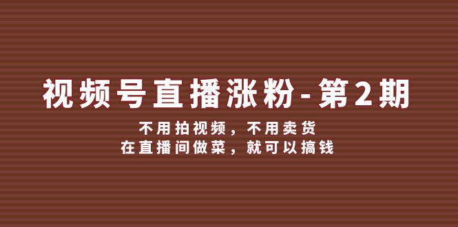 （12155期）视频号/直播涨粉-第2期，不用拍视频，不用卖货，在直播间做菜，就可以搞钱-必智轻创社