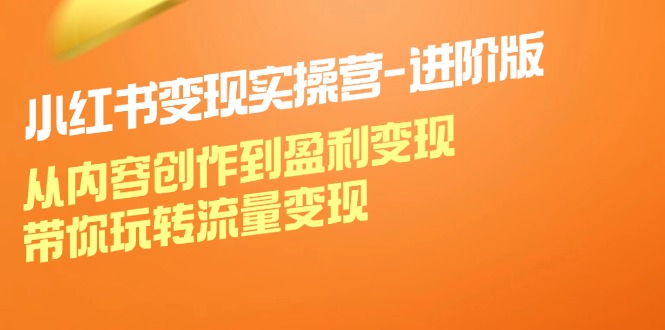 （12234期）小红书变现实操营-进阶版：从内容创作到盈利变现，带你玩转流量变现-必智轻创社