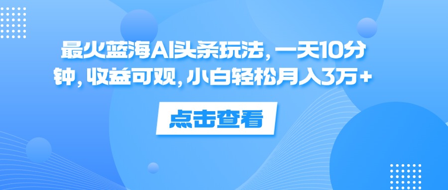 （12257期）最火蓝海AI头条玩法，一天10分钟，收益可观，小白轻松月入3万+-必智轻创社