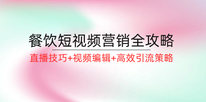 （12335期）餐饮短视频营销全攻略：直播技巧+视频编辑+高效引流策略-必智轻创社