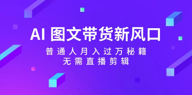 （12348期）AI 图文带货新风口：普通人月入过万秘籍，无需直播剪辑-必智轻创社