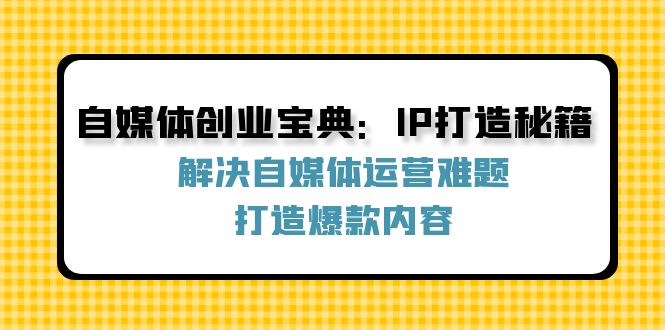 （12400期）自媒体创业宝典：IP打造秘籍：解决自媒体运营难题，打造爆款内容-必智轻创社