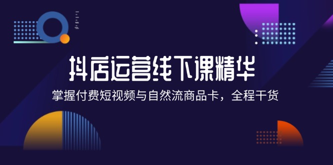 （12415期）抖店进阶线下课精华：掌握付费短视频与自然流商品卡，全程干货！-必智轻创社