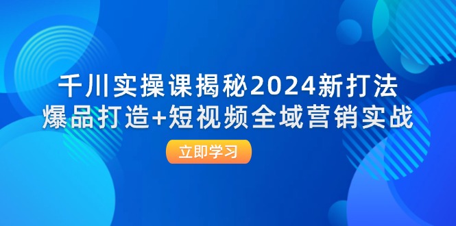 （12424期）千川实操课揭秘2024新打法：爆品打造+短视频全域营销实战-必智轻创社