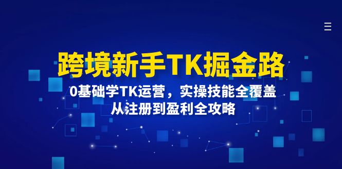 跨境新手TK掘金路：0基础学TK运营，实操技能全覆盖，从注册到盈利全攻略-必智轻创社