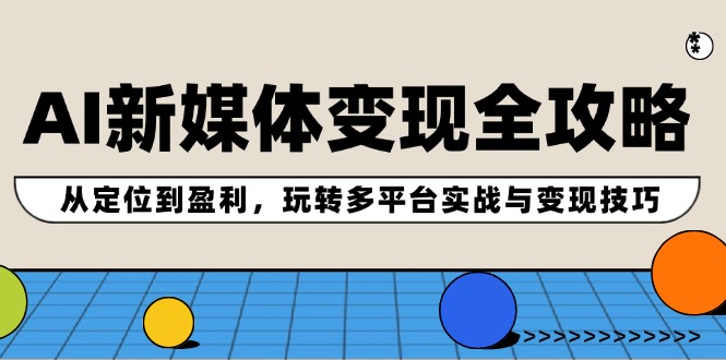 AI新媒体变现全攻略：从定位到盈利，玩转多平台实战与变现技巧-必智轻创社