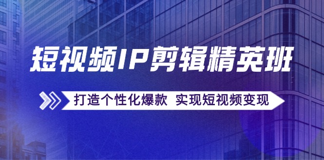 短视频IP剪辑精英班：复刻爆款秘籍，打造个性化爆款 实现短视频变现-必智轻创社